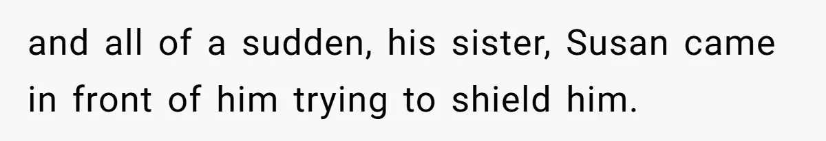 and all of a sudden, his sister, Susan came in front of him trying to shield him.