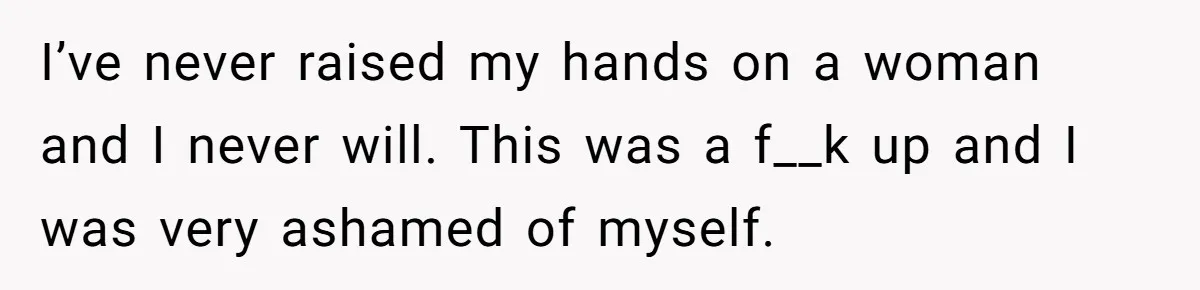 I’ve never raised my hands on a woman and I never will. This was a f__k up and I was very ashamed of myself.