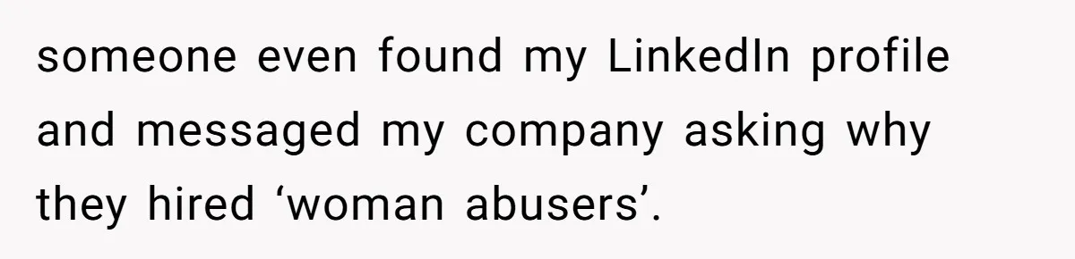 someone even found my LinkedIn profile and messaged my company asking why they hired ‘woman abusers’.