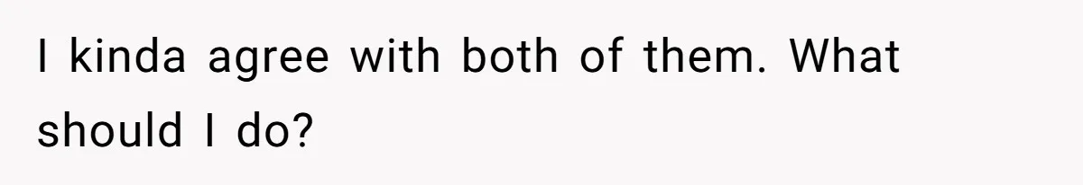 I kinda agree with both of them. What should I do?