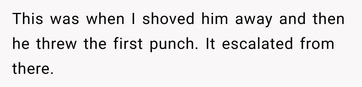 This was when I shoved him away and then he threw the first punch. It escalated from there.