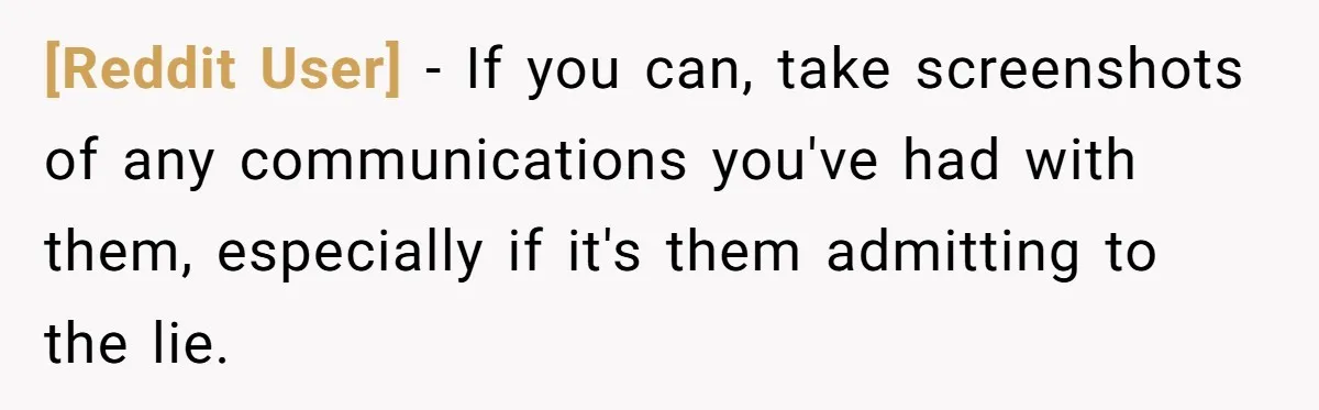 [Reddit User] − If you can, take screenshots of any communications you've had with them, especially if it's them admitting to the lie.