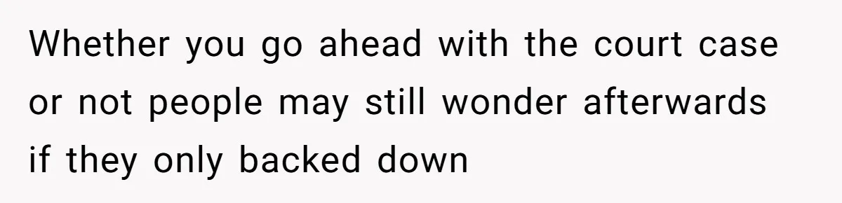 Whether you go ahead with the court case or not people may still wonder afterwards if they only backed down