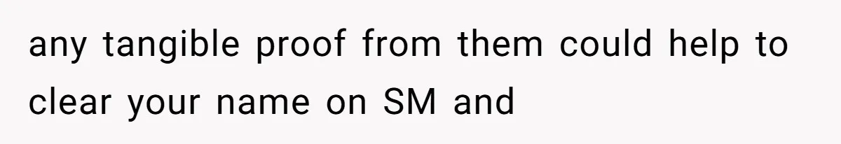 any tangible proof from them could help to clear your name on SM and