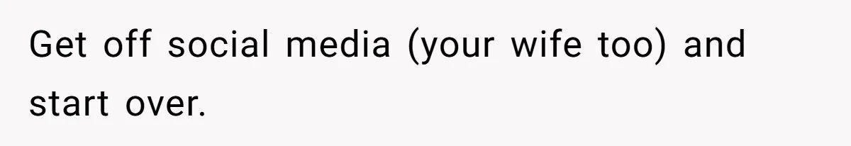 Get off social media (your wife too) and start over.