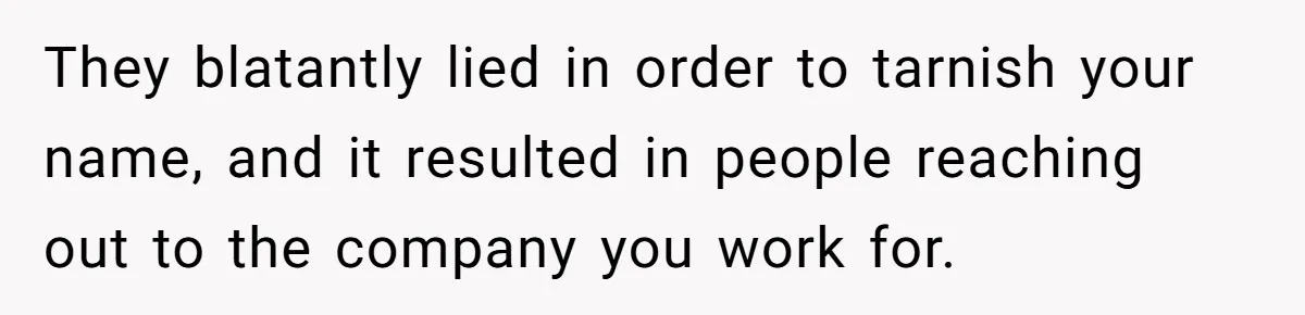 They blatantly lied in order to tarnish your name, and it resulted in people reaching out to the company you work for.