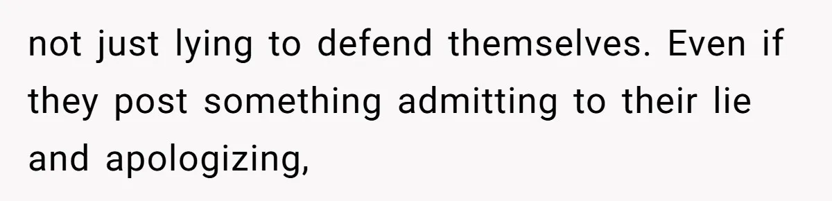 not just lying to defend themselves. Even if they post something admitting to their lie and apologizing,