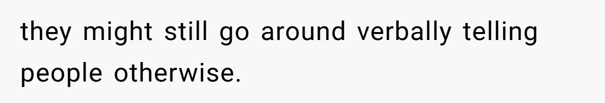 they might still go around verbally telling people otherwise.
