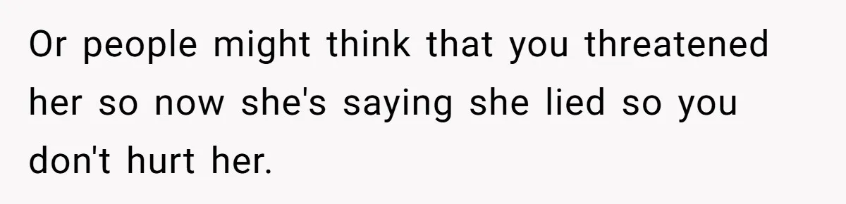 Or people might think that you threatened her so now she's saying she lied so you don't hurt her.