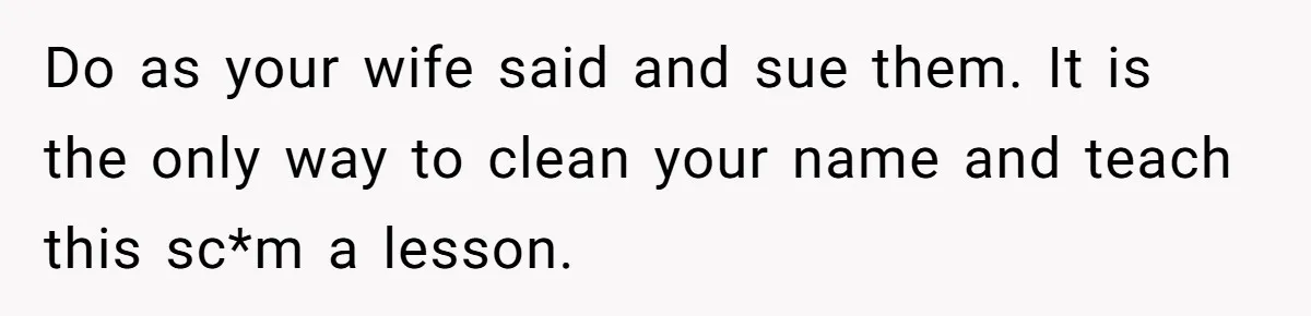 Do as your wife said and sue them. It is the only way to clean your name and teach this sc*m a lesson.