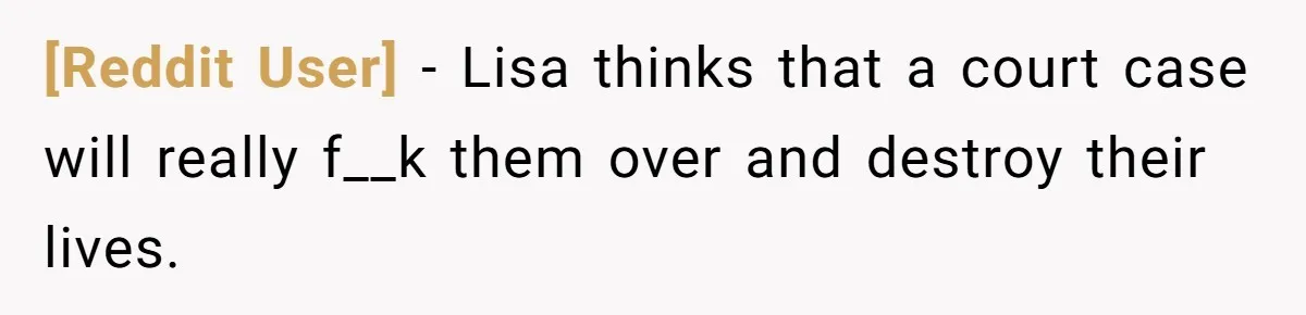 [Reddit User] − Lisa thinks that a court case will really f__k them over and destroy their lives.