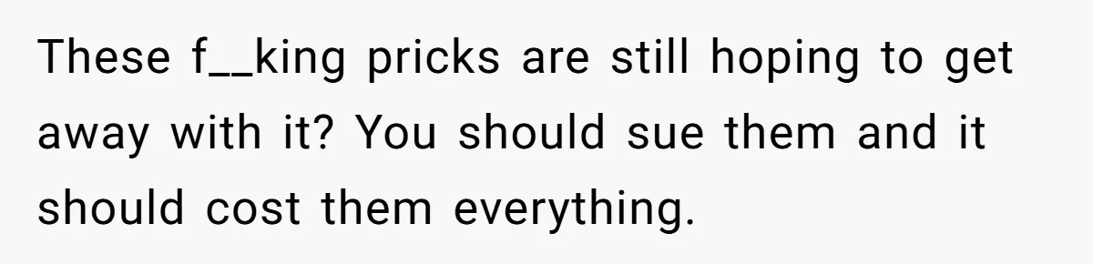 These f__king pricks are still hoping to get away with it? You should sue them and it should cost them everything.