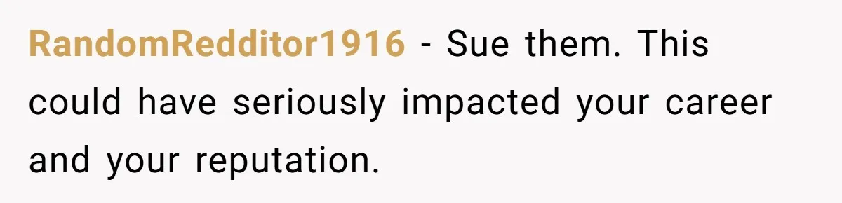 RandomRedditor1916 − Sue them. This could have seriously impacted your career and your reputation.