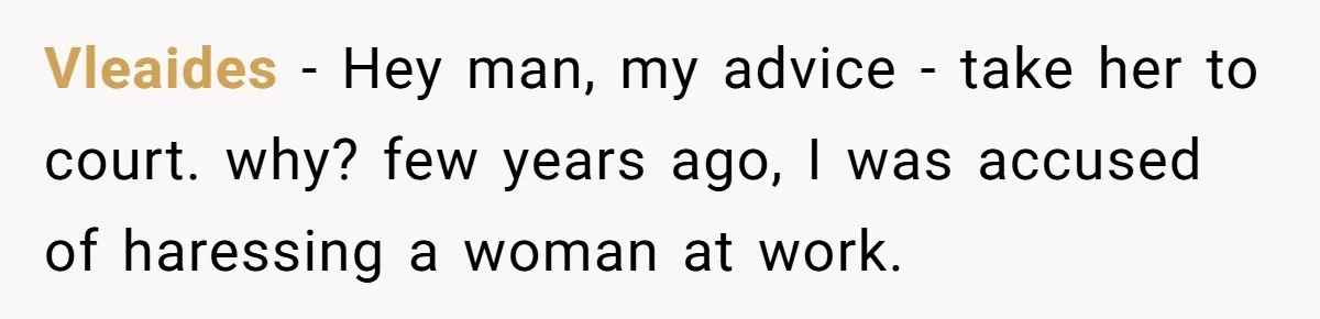 Vleaides − Hey man, my advice - take her to court. why? few years ago, I was accused of haressing a woman at work.