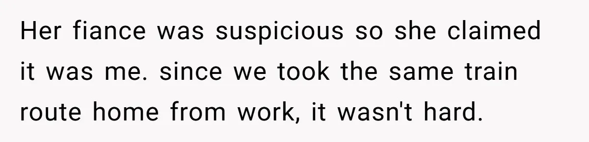 Her fiance was suspicious so she claimed it was me. since we took the same train route home from work, it wasn't hard.