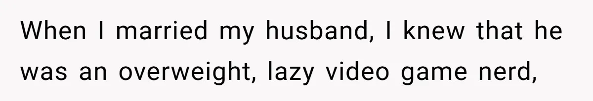 When I married my husband, I knew that he was an overweight, lazy video game nerd,