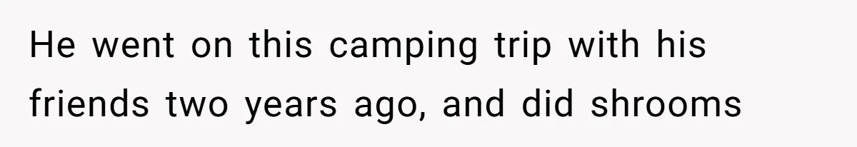 He went on this camping trip with his friends two years ago, and did shrooms