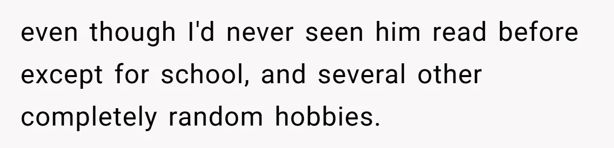 even though I'd never seen him read before except for school, and several other completely random hobbies.