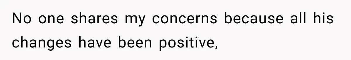 No one shares my concerns because all his changes have been positive,