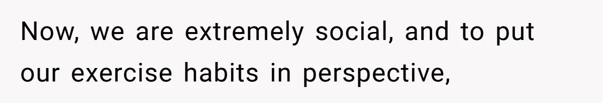 Now, we are extremely social, and to put our exercise habits in perspective,