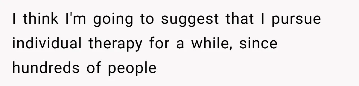 I think I'm going to suggest that I pursue individual therapy for a while, since hundreds of people