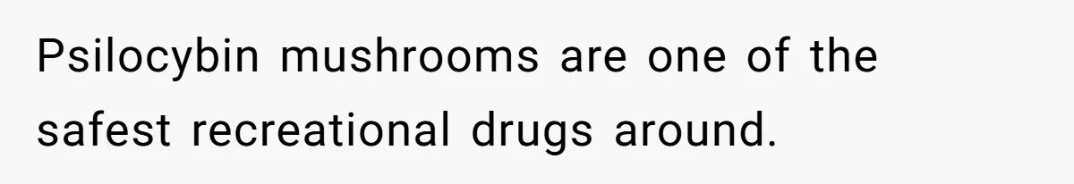 Psilocybin mushrooms are one of the safest recreational drugs around.