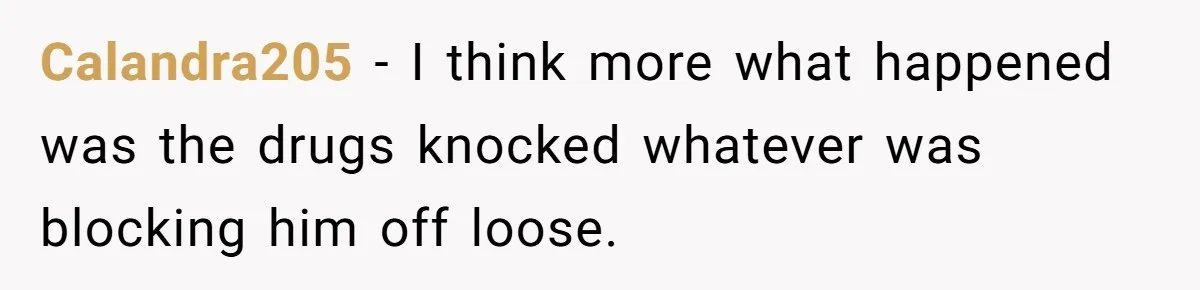 Calandra205 − I think more what happened was the drugs knocked whatever was blocking him off loose.