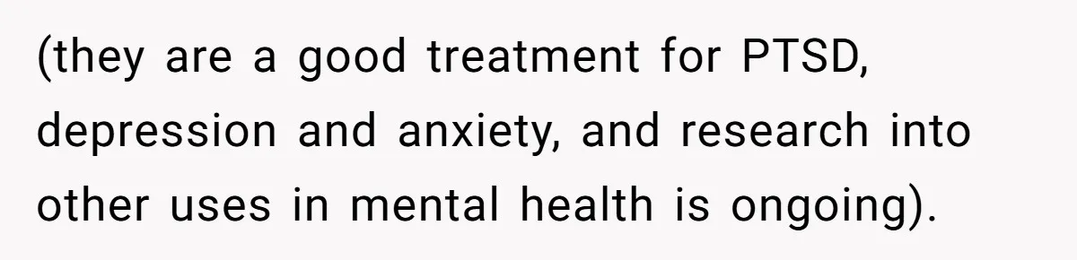 (they are a good treatment for PTSD, depression and anxiety, and research into other uses in mental health is ongoing).
