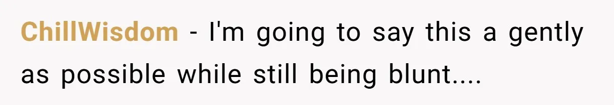 ChillWisdom − I'm going to say this a gently as possible while still being blunt....