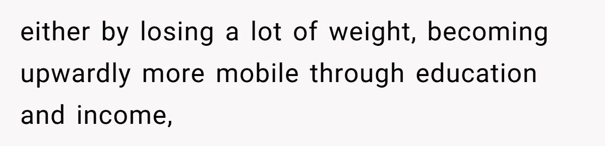 either by losing a lot of weight, becoming upwardly more mobile through education and income,