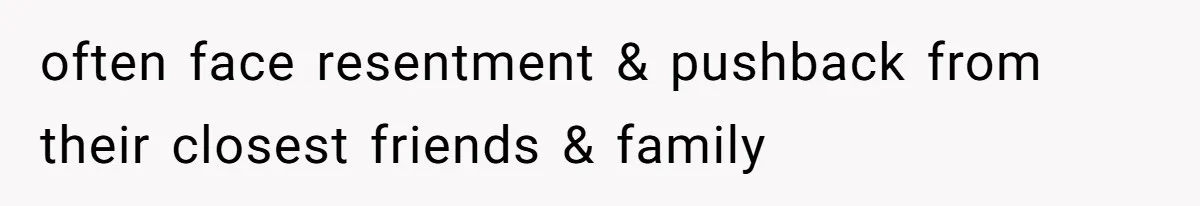 often face resentment & pushback from their closest friends & family