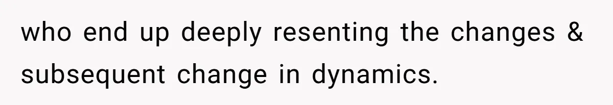 who end up deeply resenting the changes & subsequent change in dynamics.
