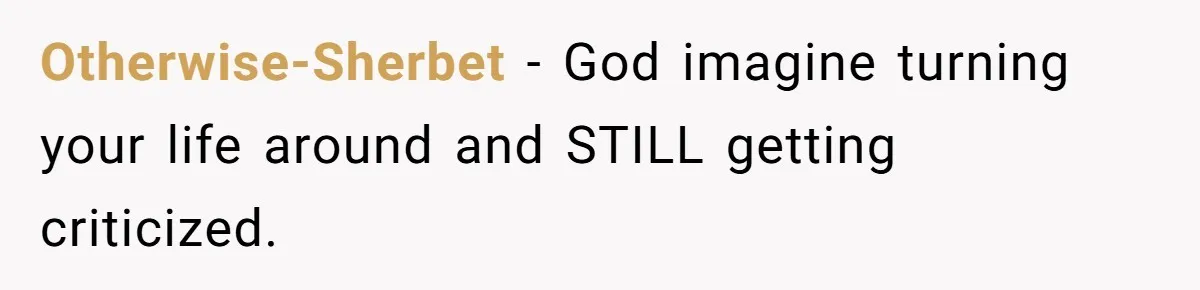 Otherwise-Sherbet − God imagine turning your life around and STILL getting criticized.