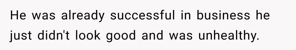 He was already successful in business he just didn't look good and was unhealthy.