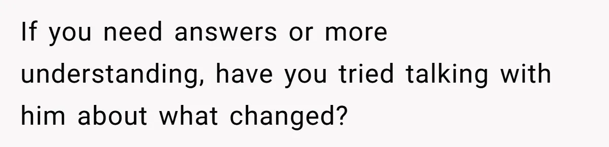 If you need answers or more understanding, have you tried talking with him about what changed?