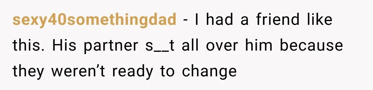 sexy40somethingdad − I had a friend like this. His partner s__t all over him because they weren’t ready to change