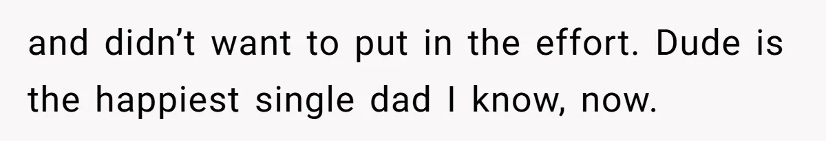 and didn’t want to put in the effort. Dude is the happiest single dad I know, now.