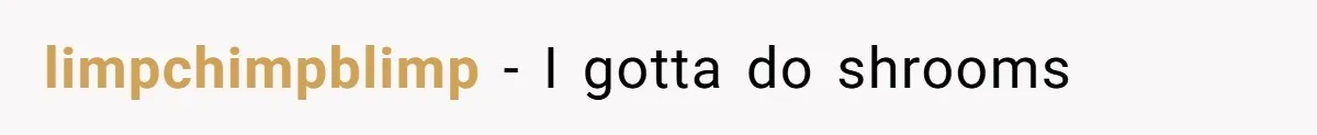limpchimpblimp − I gotta do shrooms
