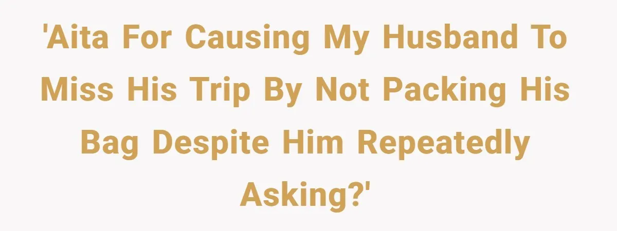 'AITA for causing my husband to miss his trip by not packing his bag despite him repeatedly asking?'