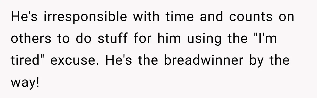 He's irresponsible with time and counts on others to do stuff for him using the "I'm tired" excuse. He's the breadwinner by the way!