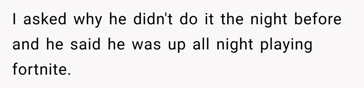 I asked why he didn't do it the night before and he said he was up all night playing fortnite.
