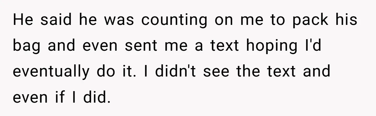 He said he was counting on me to pack his bag and even sent me a text hoping I'd eventually do it. I didn't see the text and even if...