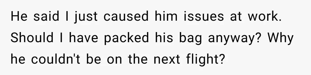 He said I just caused him issues at work. Should I have packed his bag anyway? Why he couldn't be on the next flight?