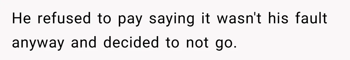 He refused to pay saying it wasn't his fault anyway and decided to not go.