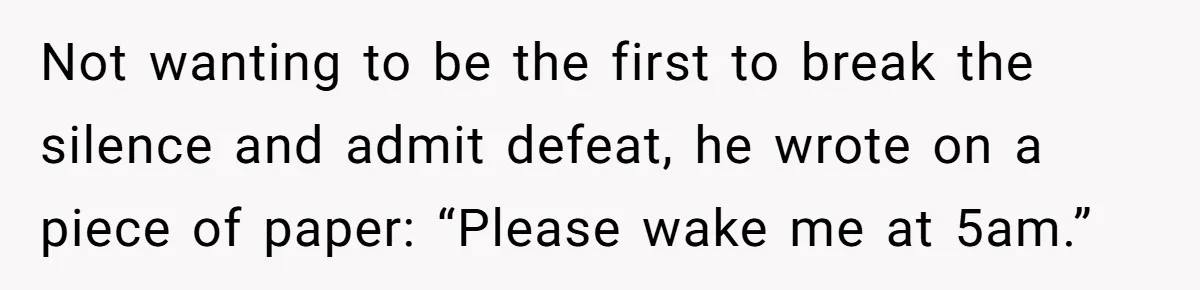 Not wanting to be the first to break the silence and admit defeat, he wrote on a piece of paper: “Please wake me at 5am.”