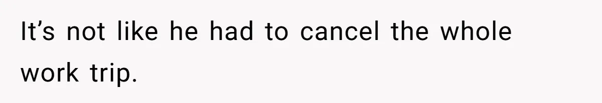 It’s not like he had to cancel the whole work trip.