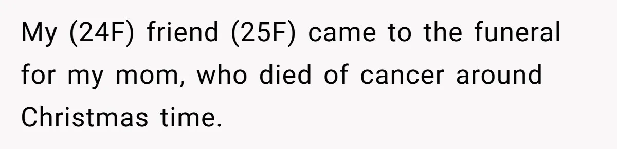 My (24F) friend (25F) came to the funeral for my mom, who died of cancer around Christmas time.