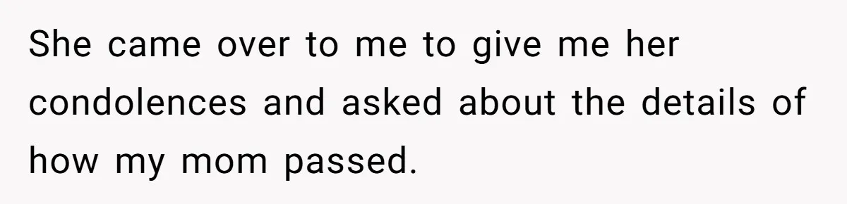 She came over to me to give me her condolences and asked about the details of how my mom passed.
