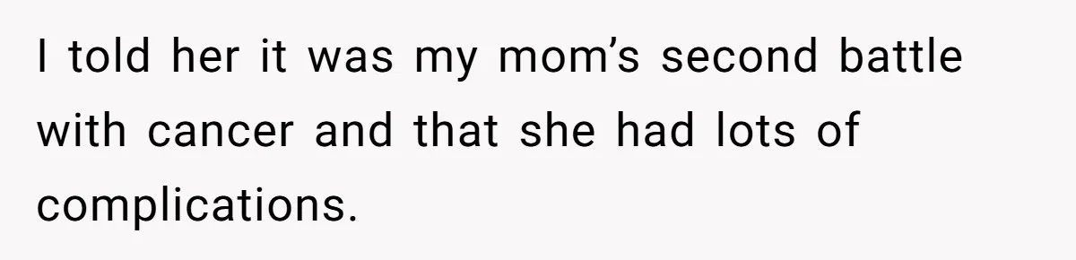 I told her it was my mom’s second battle with cancer and that she had lots of complications.