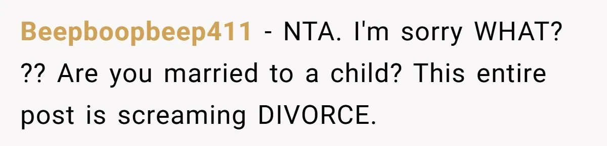 Beepboopbeep411 − NTA. I'm sorry WHAT? ?? Are you married to a child? This entire post is screaming DIVORCE.